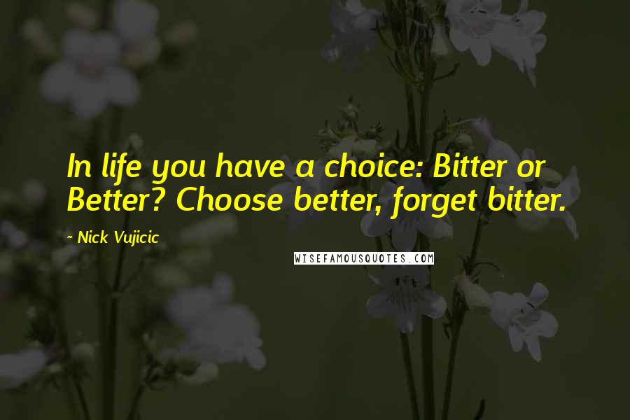 Nick Vujicic Quotes: In life you have a choice: Bitter or Better? Choose better, forget bitter.