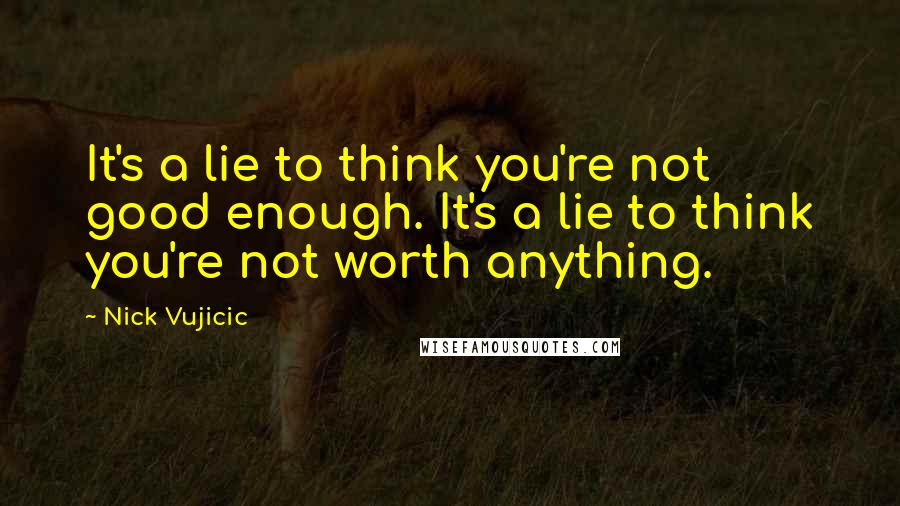 Nick Vujicic Quotes: It's a lie to think you're not good enough. It's a lie to think you're not worth anything.