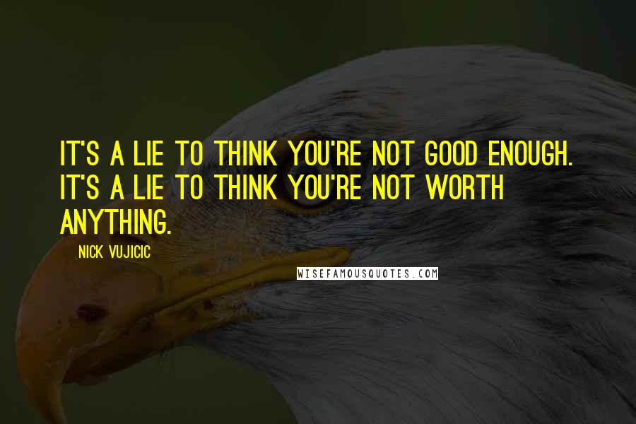 Nick Vujicic Quotes: It's a lie to think you're not good enough. It's a lie to think you're not worth anything.