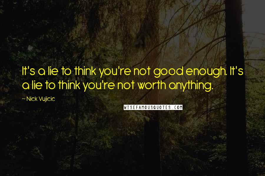 Nick Vujicic Quotes: It's a lie to think you're not good enough. It's a lie to think you're not worth anything.