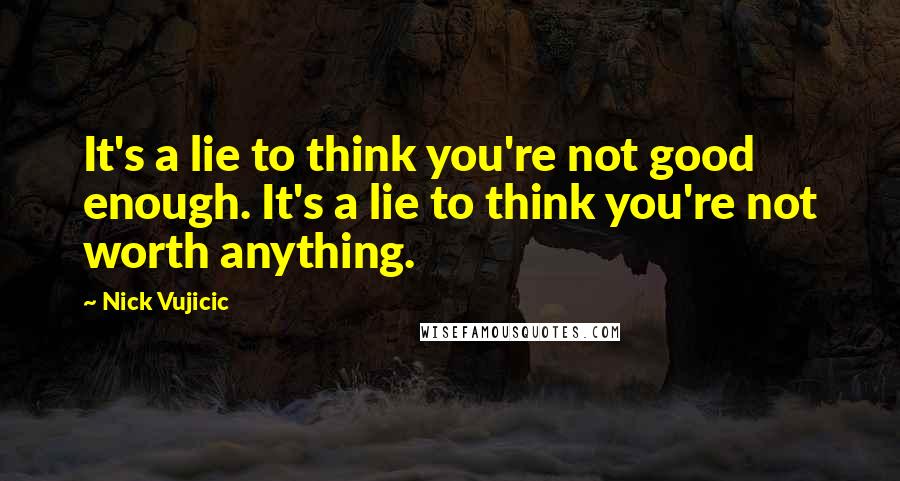 Nick Vujicic Quotes: It's a lie to think you're not good enough. It's a lie to think you're not worth anything.