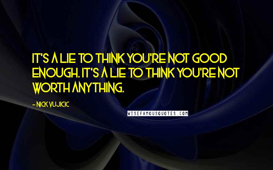 Nick Vujicic Quotes: It's a lie to think you're not good enough. It's a lie to think you're not worth anything.