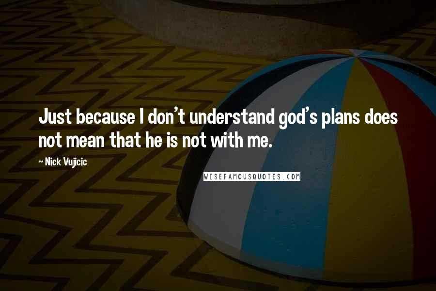 Nick Vujicic Quotes: Just because I don't understand god's plans does not mean that he is not with me.