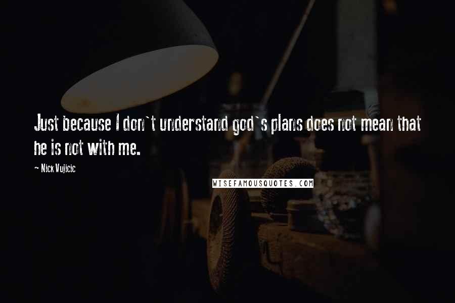 Nick Vujicic Quotes: Just because I don't understand god's plans does not mean that he is not with me.