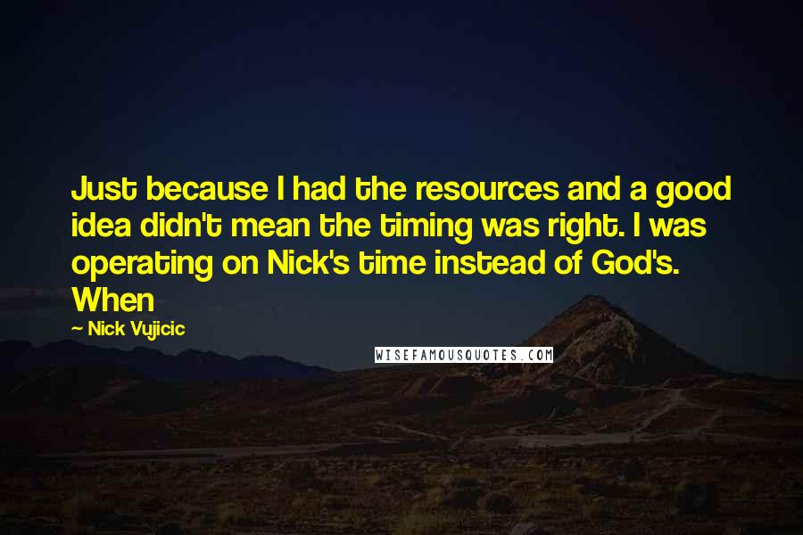 Nick Vujicic Quotes: Just because I had the resources and a good idea didn't mean the timing was right. I was operating on Nick's time instead of God's. When