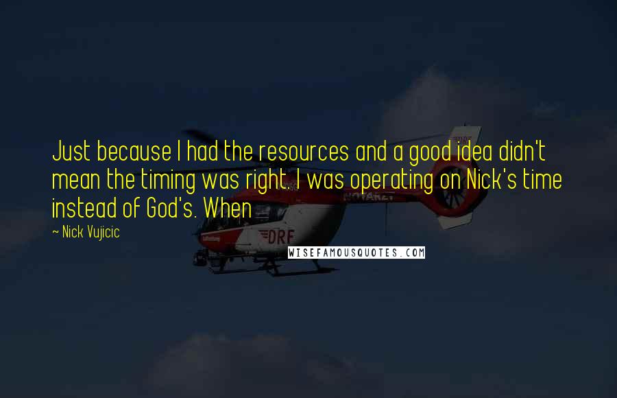 Nick Vujicic Quotes: Just because I had the resources and a good idea didn't mean the timing was right. I was operating on Nick's time instead of God's. When