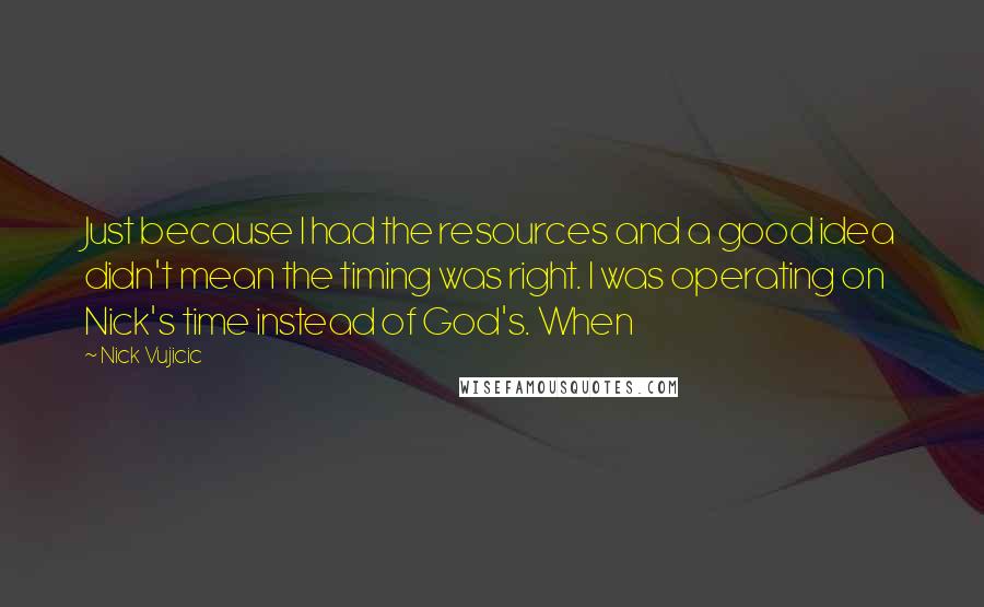 Nick Vujicic Quotes: Just because I had the resources and a good idea didn't mean the timing was right. I was operating on Nick's time instead of God's. When