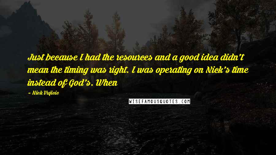 Nick Vujicic Quotes: Just because I had the resources and a good idea didn't mean the timing was right. I was operating on Nick's time instead of God's. When