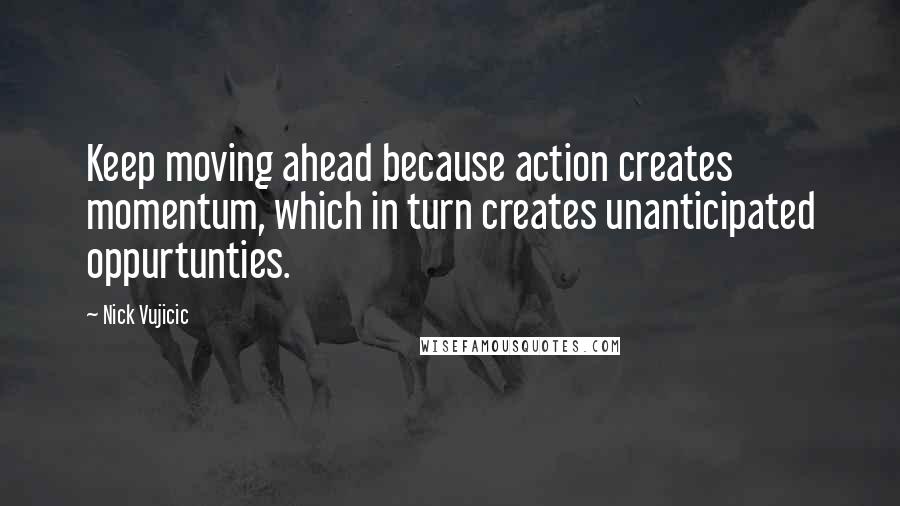 Nick Vujicic Quotes: Keep moving ahead because action creates momentum, which in turn creates unanticipated oppurtunties.