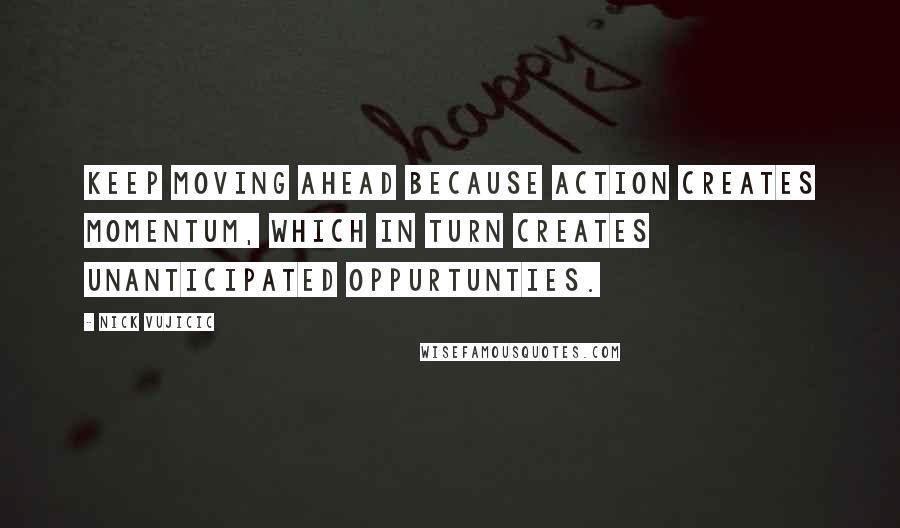 Nick Vujicic Quotes: Keep moving ahead because action creates momentum, which in turn creates unanticipated oppurtunties.