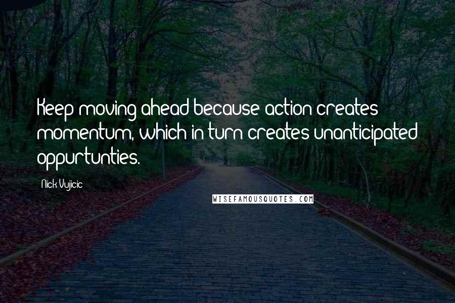 Nick Vujicic Quotes: Keep moving ahead because action creates momentum, which in turn creates unanticipated oppurtunties.