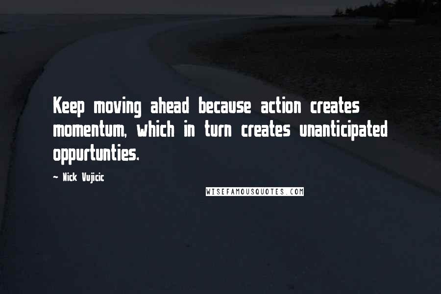 Nick Vujicic Quotes: Keep moving ahead because action creates momentum, which in turn creates unanticipated oppurtunties.