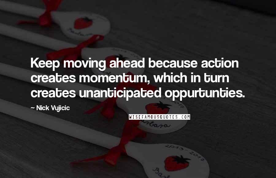 Nick Vujicic Quotes: Keep moving ahead because action creates momentum, which in turn creates unanticipated oppurtunties.