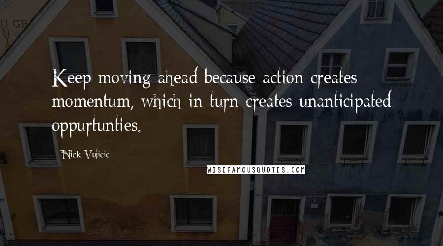 Nick Vujicic Quotes: Keep moving ahead because action creates momentum, which in turn creates unanticipated oppurtunties.