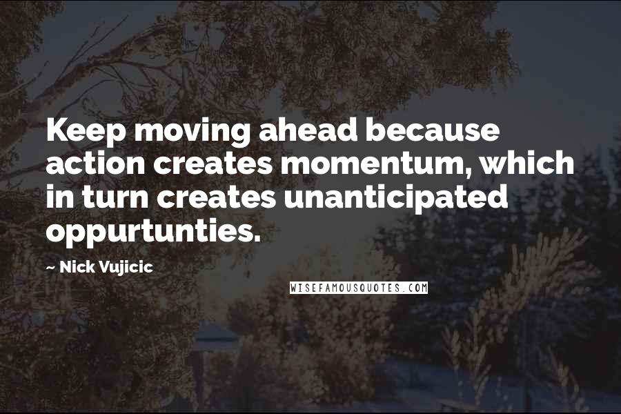 Nick Vujicic Quotes: Keep moving ahead because action creates momentum, which in turn creates unanticipated oppurtunties.