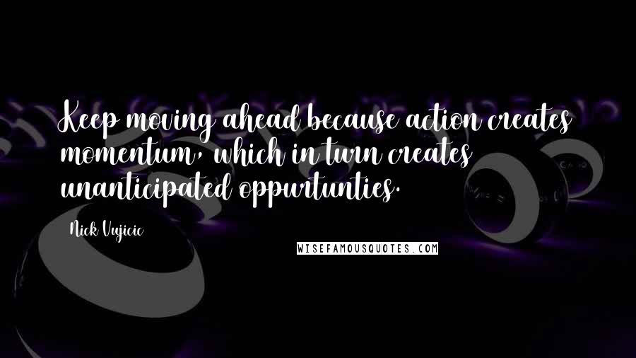 Nick Vujicic Quotes: Keep moving ahead because action creates momentum, which in turn creates unanticipated oppurtunties.