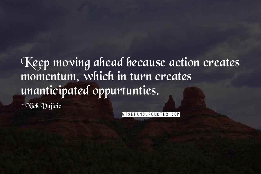 Nick Vujicic Quotes: Keep moving ahead because action creates momentum, which in turn creates unanticipated oppurtunties.