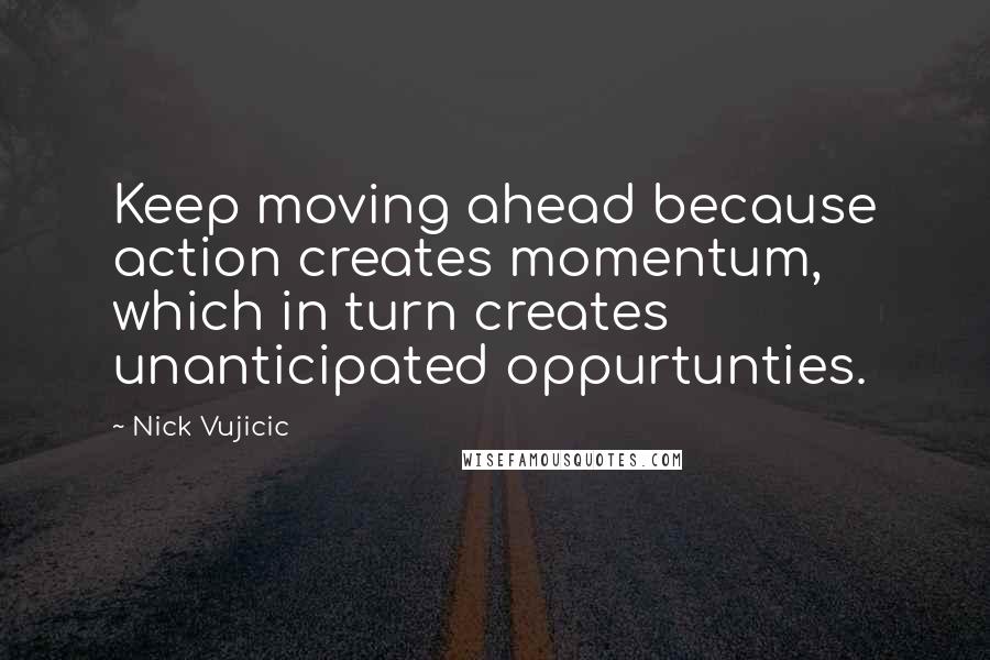 Nick Vujicic Quotes: Keep moving ahead because action creates momentum, which in turn creates unanticipated oppurtunties.