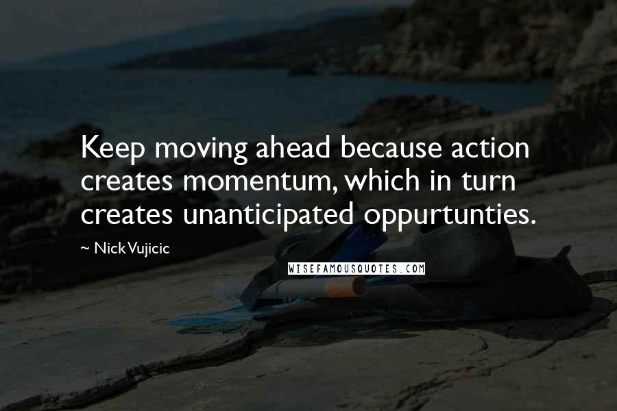 Nick Vujicic Quotes: Keep moving ahead because action creates momentum, which in turn creates unanticipated oppurtunties.