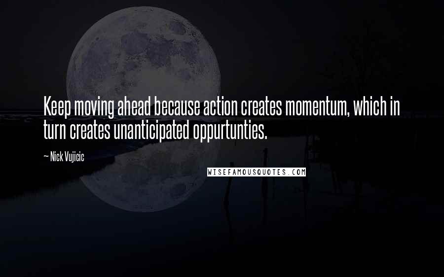 Nick Vujicic Quotes: Keep moving ahead because action creates momentum, which in turn creates unanticipated oppurtunties.