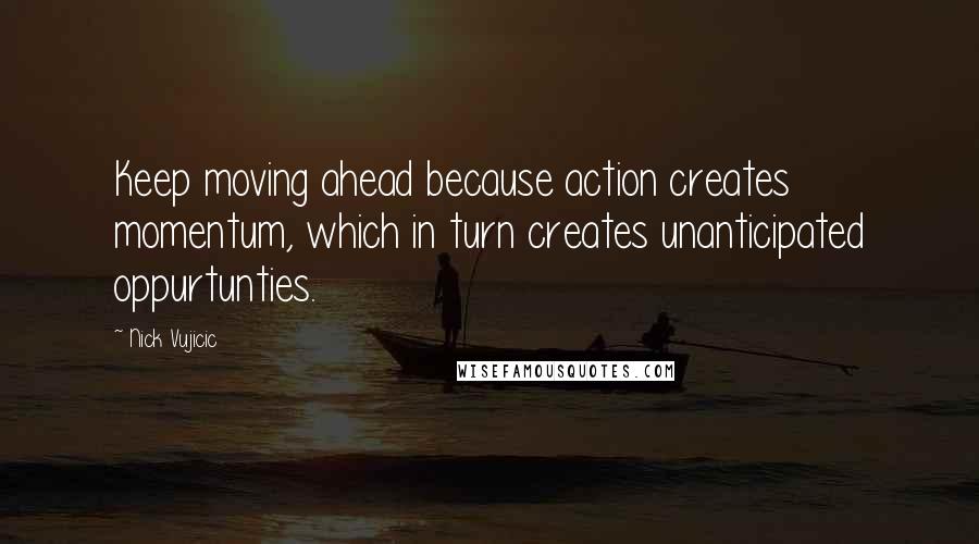 Nick Vujicic Quotes: Keep moving ahead because action creates momentum, which in turn creates unanticipated oppurtunties.