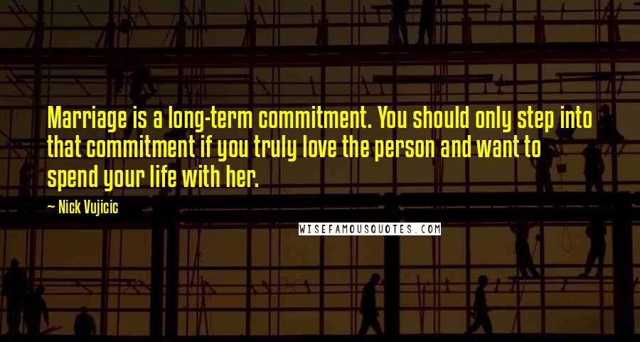 Nick Vujicic Quotes: Marriage is a long-term commitment. You should only step into that commitment if you truly love the person and want to spend your life with her.