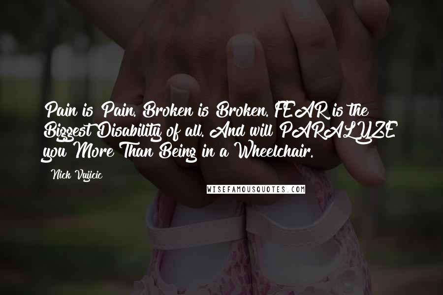 Nick Vujicic Quotes: Pain is Pain. Broken is Broken. FEAR is the Biggest Disability of all. And will PARALYZE you More Than Being in a Wheelchair.