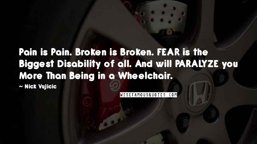 Nick Vujicic Quotes: Pain is Pain. Broken is Broken. FEAR is the Biggest Disability of all. And will PARALYZE you More Than Being in a Wheelchair.