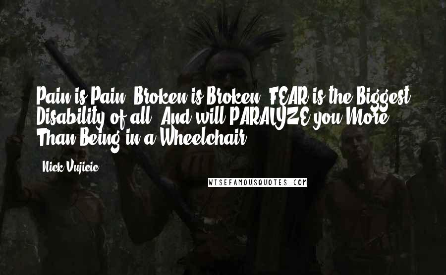 Nick Vujicic Quotes: Pain is Pain. Broken is Broken. FEAR is the Biggest Disability of all. And will PARALYZE you More Than Being in a Wheelchair.