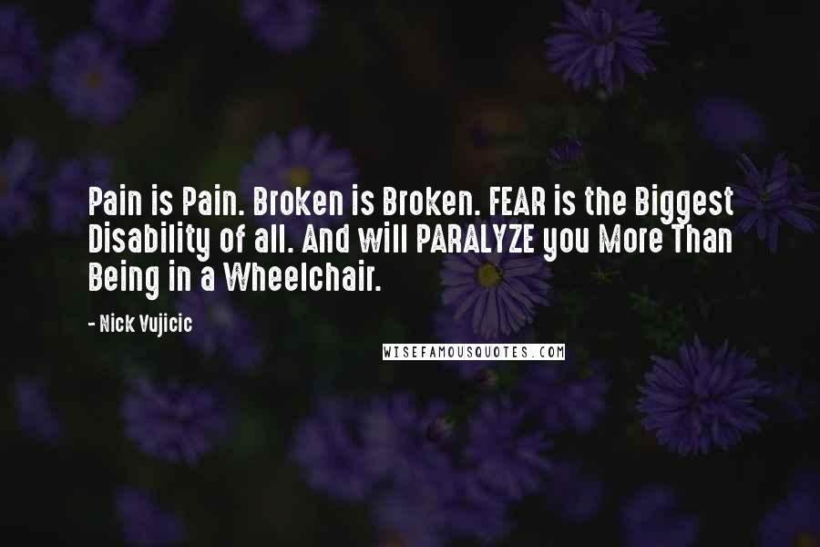 Nick Vujicic Quotes: Pain is Pain. Broken is Broken. FEAR is the Biggest Disability of all. And will PARALYZE you More Than Being in a Wheelchair.
