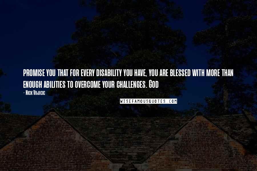 Nick Vujicic Quotes: promise you that for every disability you have, you are blessed with more than enough abilities to overcome your challenges. God