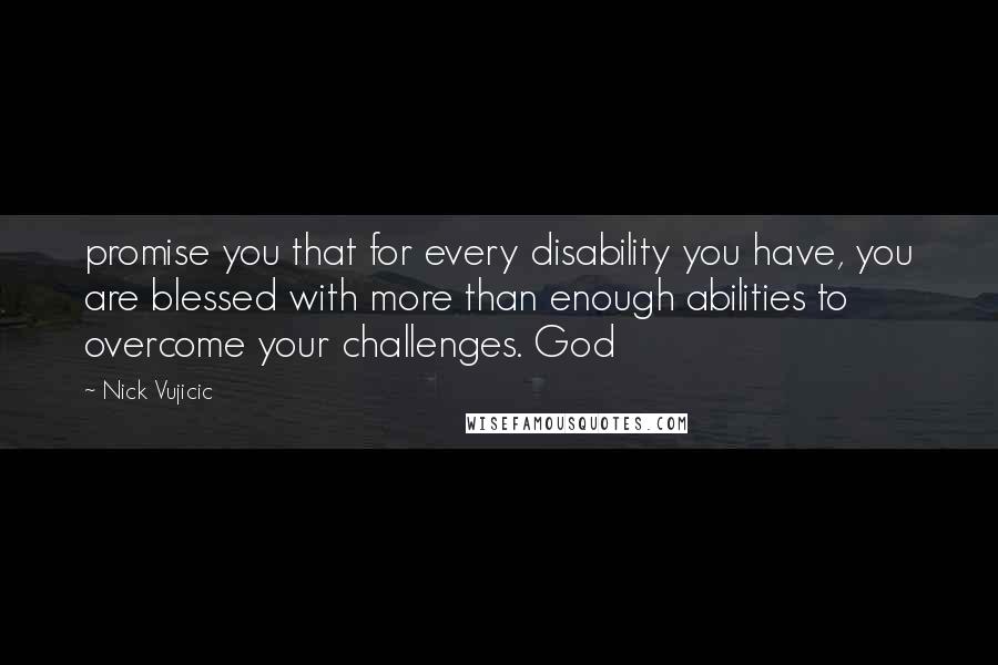 Nick Vujicic Quotes: promise you that for every disability you have, you are blessed with more than enough abilities to overcome your challenges. God