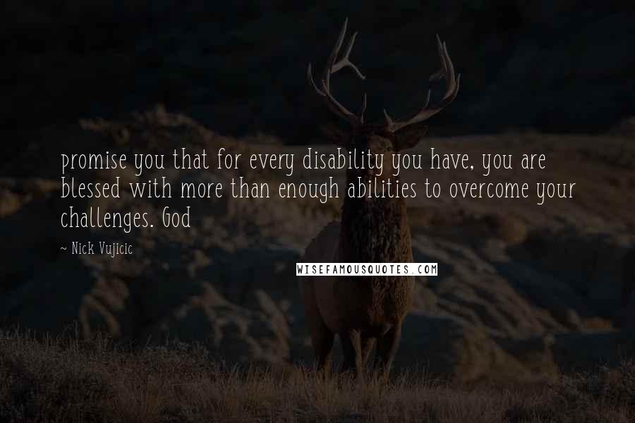Nick Vujicic Quotes: promise you that for every disability you have, you are blessed with more than enough abilities to overcome your challenges. God