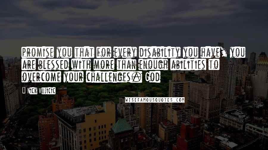 Nick Vujicic Quotes: promise you that for every disability you have, you are blessed with more than enough abilities to overcome your challenges. God