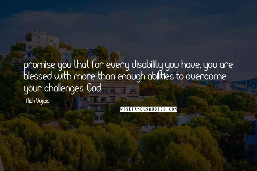 Nick Vujicic Quotes: promise you that for every disability you have, you are blessed with more than enough abilities to overcome your challenges. God