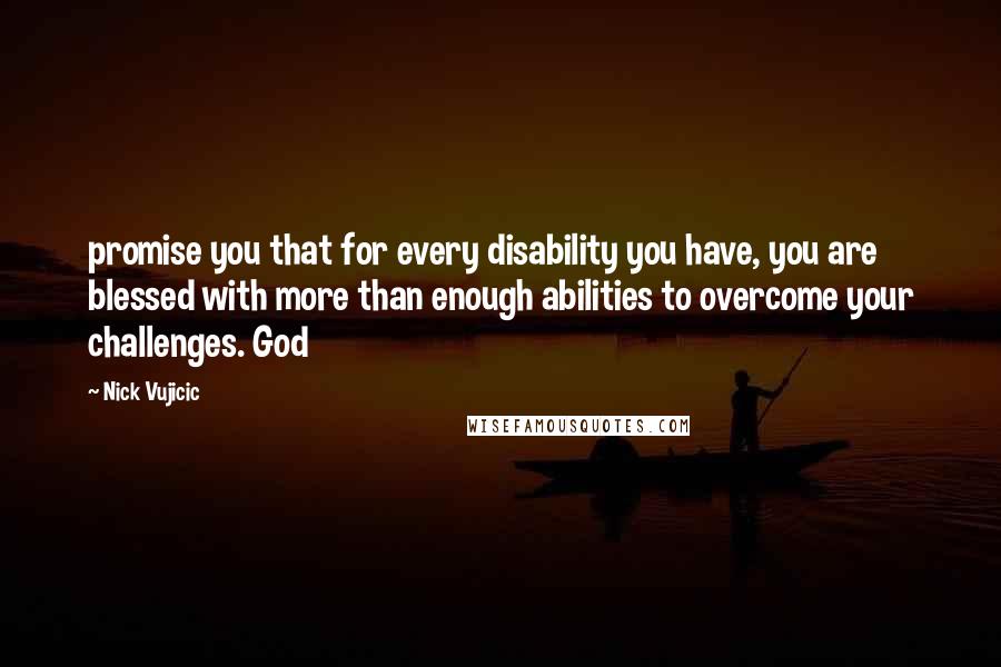 Nick Vujicic Quotes: promise you that for every disability you have, you are blessed with more than enough abilities to overcome your challenges. God