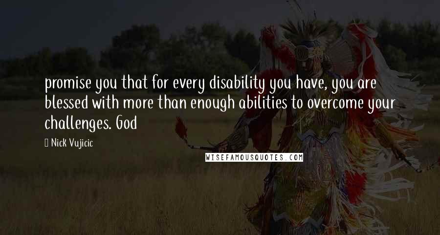 Nick Vujicic Quotes: promise you that for every disability you have, you are blessed with more than enough abilities to overcome your challenges. God