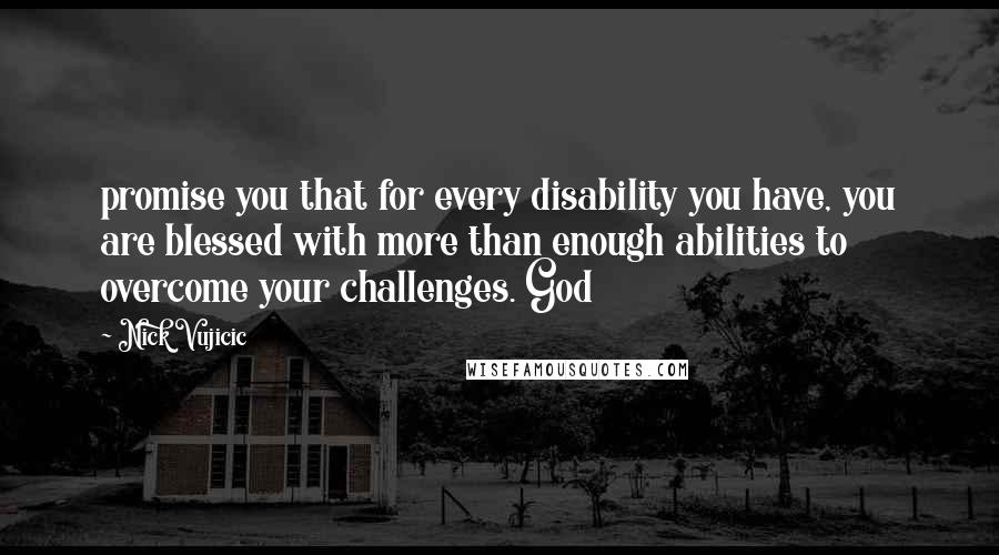 Nick Vujicic Quotes: promise you that for every disability you have, you are blessed with more than enough abilities to overcome your challenges. God