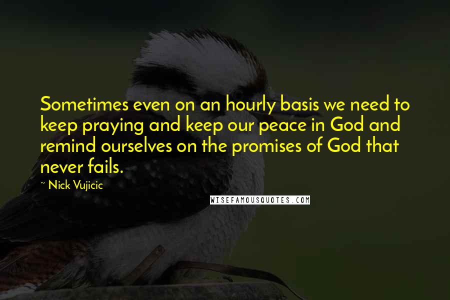 Nick Vujicic Quotes: Sometimes even on an hourly basis we need to keep praying and keep our peace in God and remind ourselves on the promises of God that never fails.
