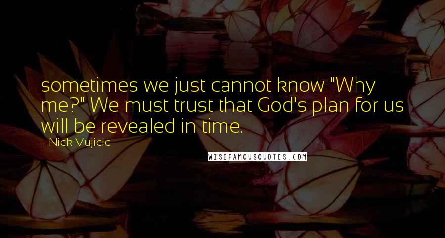 Nick Vujicic Quotes: sometimes we just cannot know "Why me?" We must trust that God's plan for us will be revealed in time.