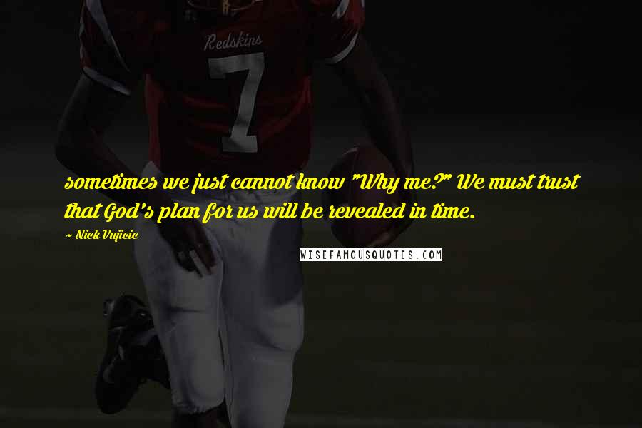 Nick Vujicic Quotes: sometimes we just cannot know "Why me?" We must trust that God's plan for us will be revealed in time.