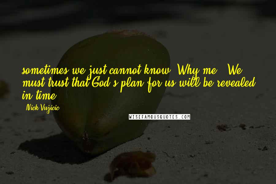 Nick Vujicic Quotes: sometimes we just cannot know "Why me?" We must trust that God's plan for us will be revealed in time.
