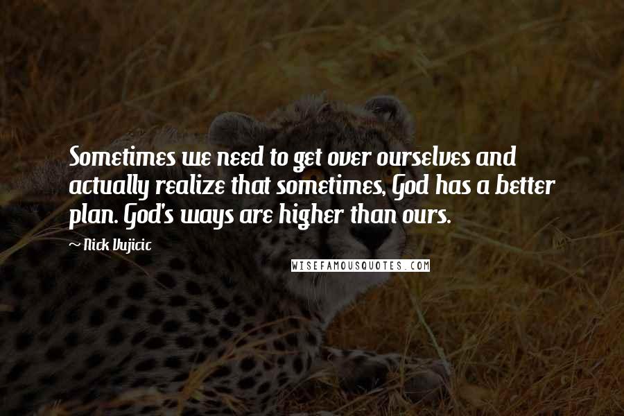 Nick Vujicic Quotes: Sometimes we need to get over ourselves and actually realize that sometimes, God has a better plan. God's ways are higher than ours.