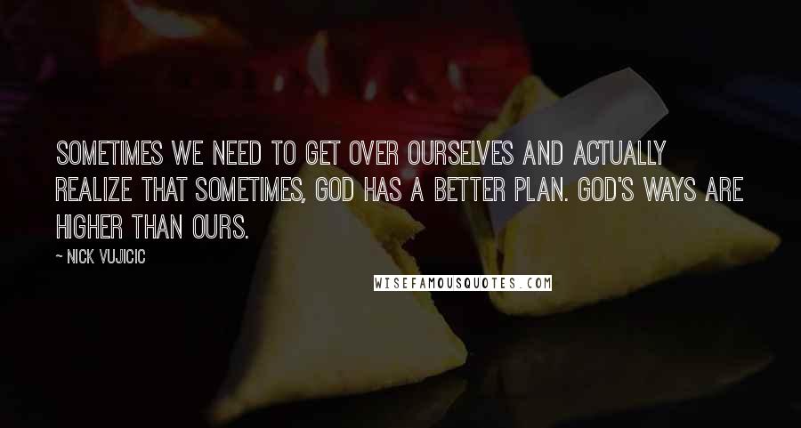 Nick Vujicic Quotes: Sometimes we need to get over ourselves and actually realize that sometimes, God has a better plan. God's ways are higher than ours.