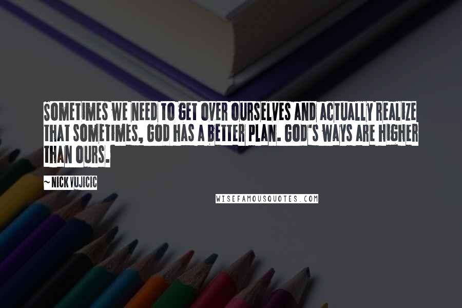 Nick Vujicic Quotes: Sometimes we need to get over ourselves and actually realize that sometimes, God has a better plan. God's ways are higher than ours.