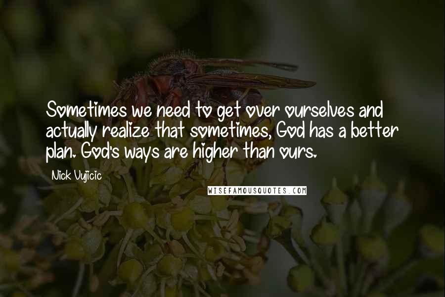 Nick Vujicic Quotes: Sometimes we need to get over ourselves and actually realize that sometimes, God has a better plan. God's ways are higher than ours.