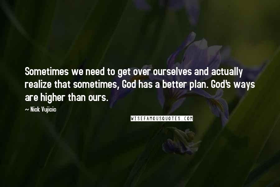Nick Vujicic Quotes: Sometimes we need to get over ourselves and actually realize that sometimes, God has a better plan. God's ways are higher than ours.