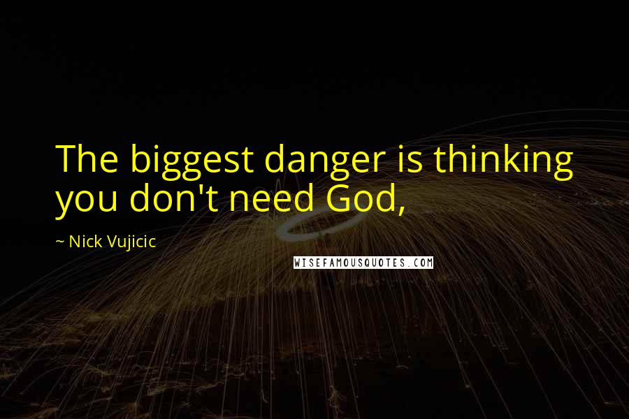 Nick Vujicic Quotes: The biggest danger is thinking you don't need God,