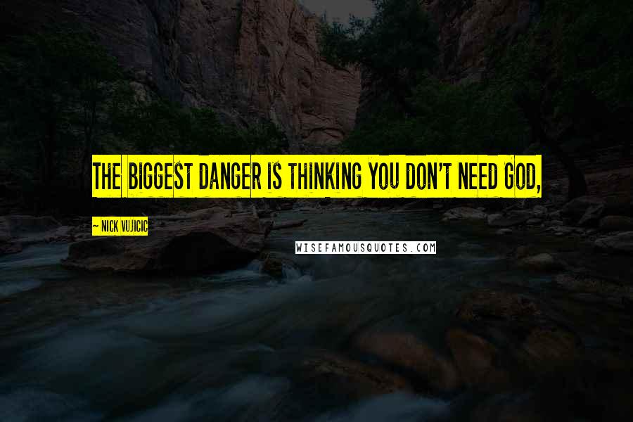 Nick Vujicic Quotes: The biggest danger is thinking you don't need God,