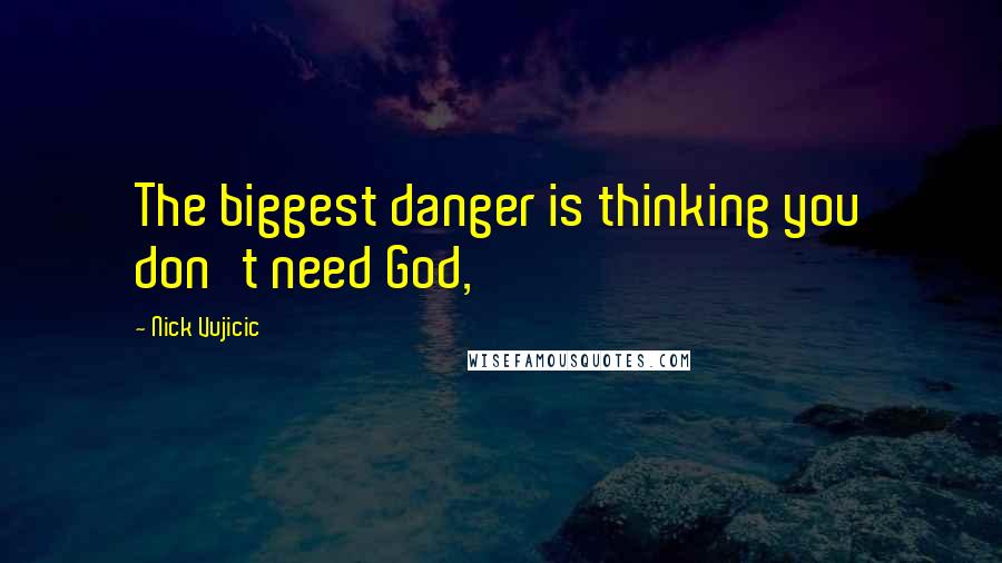 Nick Vujicic Quotes: The biggest danger is thinking you don't need God,